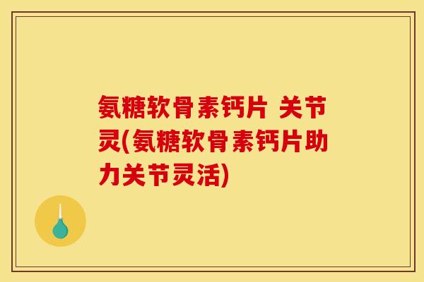 氨糖软骨素钙片 关节灵(氨糖软骨素钙片助力关节灵活)