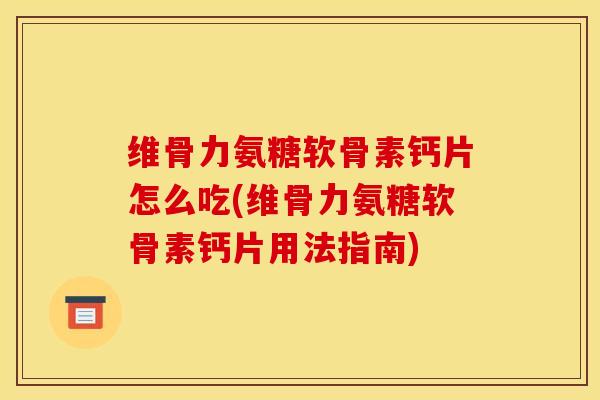 维骨力氨糖软骨素钙片怎么吃(维骨力氨糖软骨素钙片用法指南)