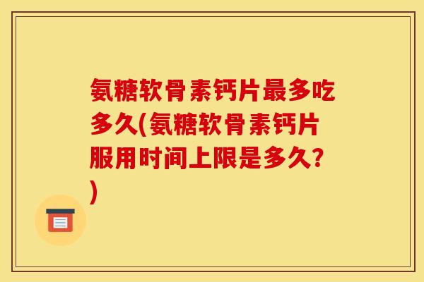氨糖软骨素钙片最多吃多久(氨糖软骨素钙片服用时间上限是多久？)