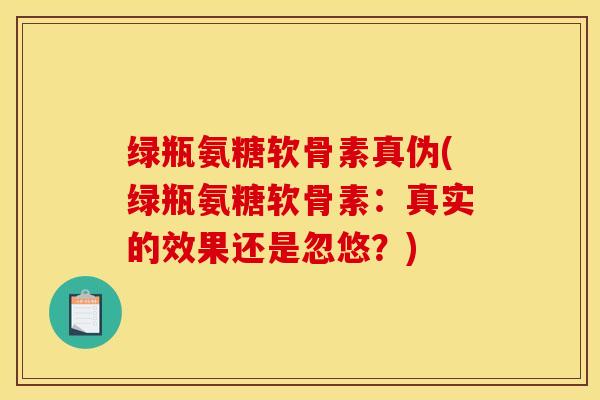 绿瓶氨糖软骨素真伪(绿瓶氨糖软骨素：真实的效果还是忽悠？)