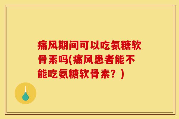 痛风期间可以吃氨糖软骨素吗(痛风患者能不能吃氨糖软骨素？)