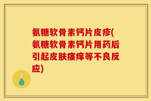氨糖软骨素钙片皮疹(氨糖软骨素钙片用药后引起皮肤瘙痒等不良反应)