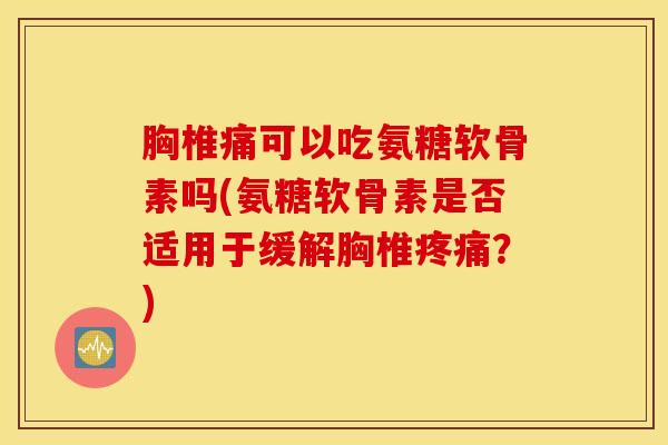 胸椎痛可以吃氨糖软骨素吗(氨糖软骨素是否适用于缓解胸椎疼痛?) 胸椎痛可以吃氨糖软骨素吗(氨糖软骨素是否适用于缓解胸椎疼痛?)
