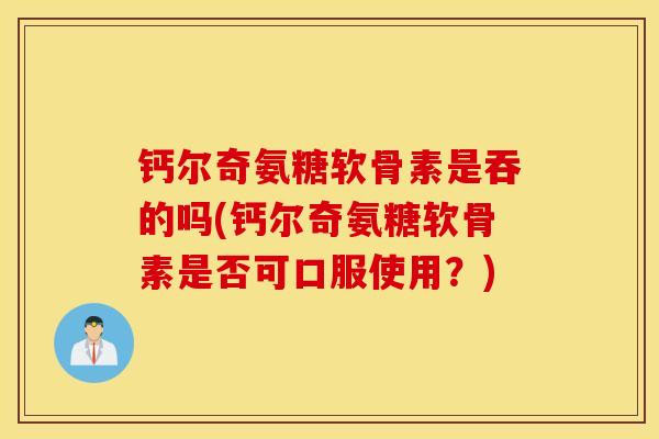 钙尔奇氨糖软骨素是吞的吗(钙尔奇氨糖软骨素是否可口服使用？)