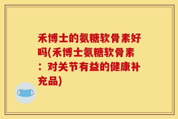 禾博士的氨糖软骨素好吗(禾博士氨糖软骨素：对关节有益的健康补充品)