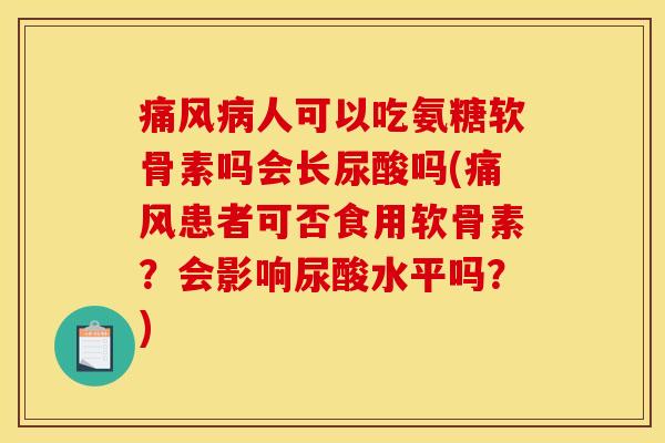痛风病人可以吃氨糖软骨素吗会长尿酸吗(痛风患者可否食用软骨素？会影响尿酸水平吗？)