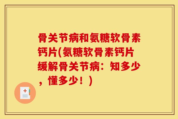 骨关节病和氨糖软骨素钙片(氨糖软骨素钙片缓解骨关节病：知多少，懂多少！)