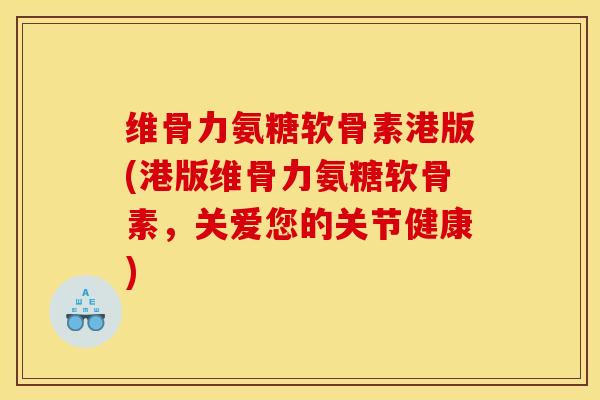 维骨力氨糖软骨素港版(港版维骨力氨糖软骨素，关爱您的关节健康)