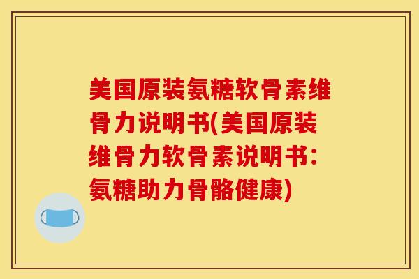 美国原装氨糖软骨素维骨力说明书(美国原装维骨力软骨素说明书：氨糖助力骨骼健康)