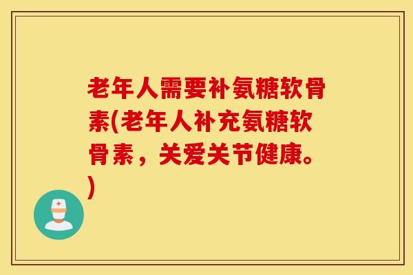 老年人需要补氨糖软骨素(老年人补充氨糖软骨素,关爱关节健康。) 老年人需要补氨糖软骨素(老年人补充氨糖软骨素,关爱关节健康。)