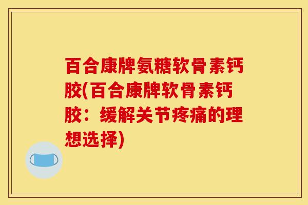 百合康牌氨糖软骨素钙胶(百合康牌软骨素钙胶：缓解关节疼痛的理想选择)
