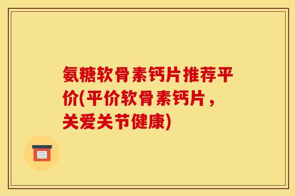 氨糖软骨素钙片推荐平价(平价软骨素钙片，关爱关节健康)