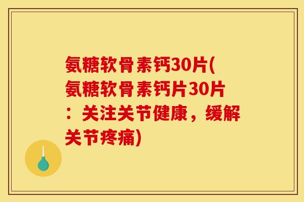 氨糖软骨素钙30片(氨糖软骨素钙片30片：关注关节健康，缓解关节疼痛)