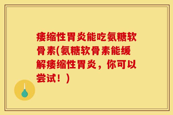 痿缩性胃炎能吃氨糖软骨素(氨糖软骨素能缓解痿缩性胃炎,你可以尝试!) 痿缩性胃炎能吃氨糖软骨素(氨糖软骨素能缓解痿缩性胃炎,你可以尝试!)