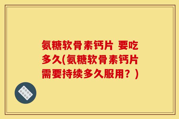 氨糖软骨素钙片 要吃多久(氨糖软骨素钙片需要持续多久服用？)
