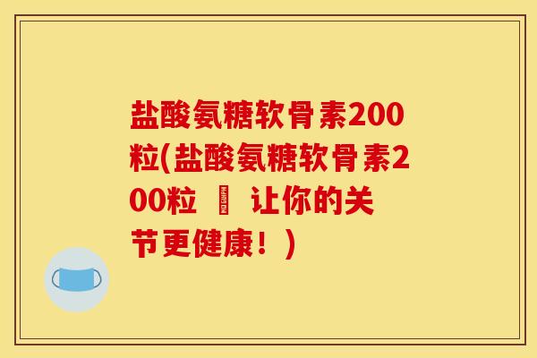 盐酸氨糖软骨素200粒(盐酸氨糖软骨素200粒 – 让你的关节更健康！)