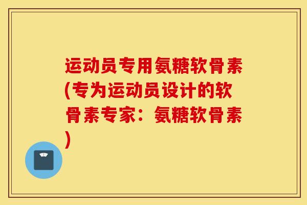运动员专用氨糖软骨素(专为运动员设计的软骨素专家:氨糖软骨素) 运动员专用氨糖软骨素(专为运动员设计的软骨素专家:氨糖软骨素)