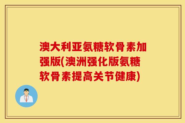 澳大利亚氨糖软骨素加强版(澳洲强化版氨糖软骨素提高关节健康)
