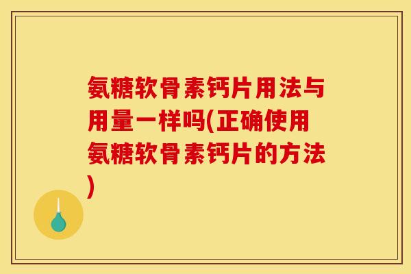 氨糖软骨素钙片用法与用量一样吗(正确使用氨糖软骨素钙片的方法)