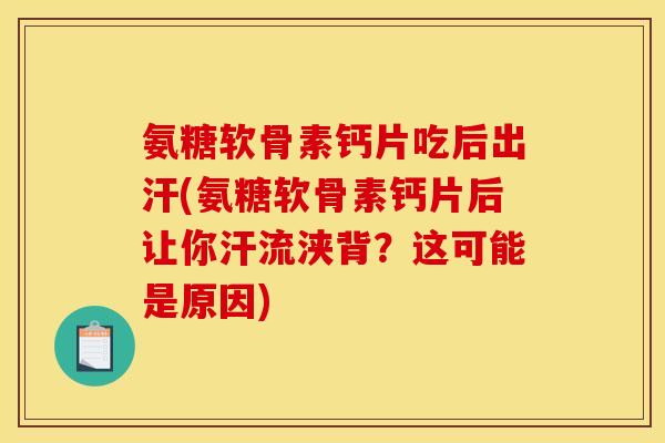 氨糖软骨素钙片吃后出汗(氨糖软骨素钙片后让你汗流浃背？这可能是原因)