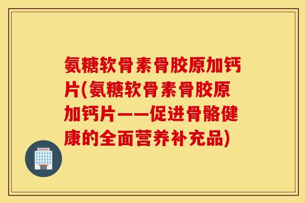 氨糖软骨素骨胶原加钙片(氨糖软骨素骨胶原加钙片——促进骨骼健康的全面营养补充品)