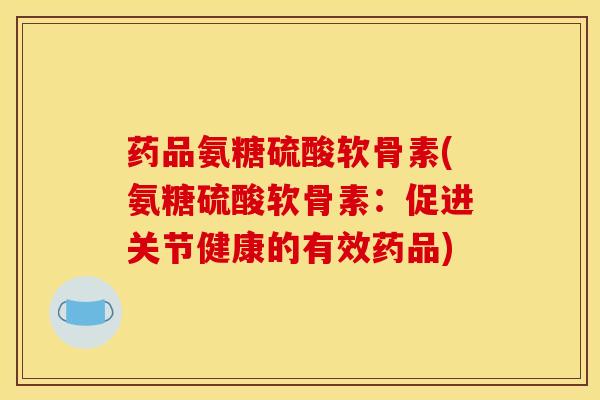 药品氨糖硫酸软骨素(氨糖硫酸软骨素：促进关节健康的有效药品)