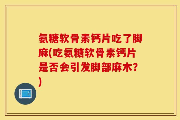 氨糖软骨素钙片吃了脚麻(吃氨糖软骨素钙片是否会引发脚部麻木？)