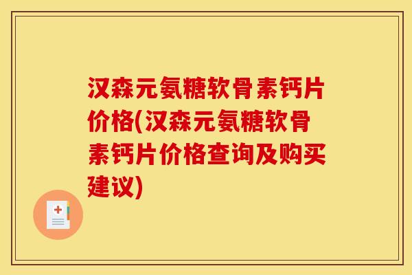汉森元氨糖软骨素钙片价格(汉森元氨糖软骨素钙片价格查询及购买建议)