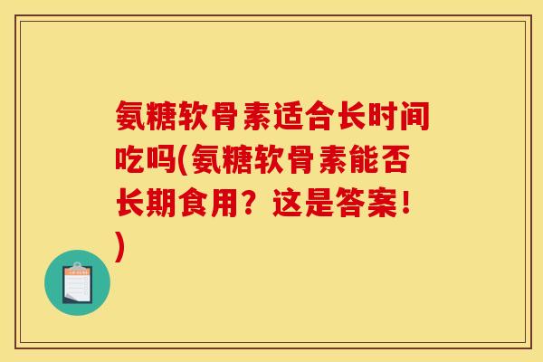 氨糖软骨素适合长时间吃吗(氨糖软骨素能否长期食用？这是答案！)