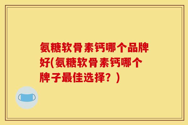 氨糖软骨素钙哪个品牌好(氨糖软骨素钙哪个牌子最佳选择？)