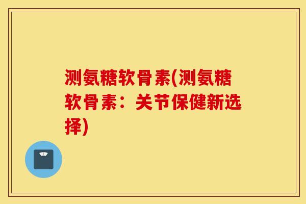 测氨糖软骨素(测氨糖软骨素:关节保健新选择) 测氨糖软骨素(测氨糖软骨素:关节保健新选择)