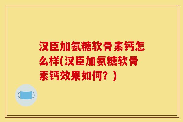 汉臣加氨糖软骨素钙怎么样(汉臣加氨糖软骨素钙效果如何？)