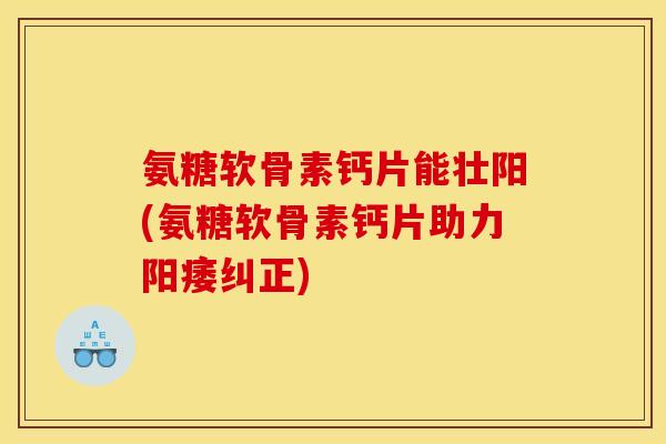 氨糖软骨素钙片能壮阳(氨糖软骨素钙片助力阳痿纠正)