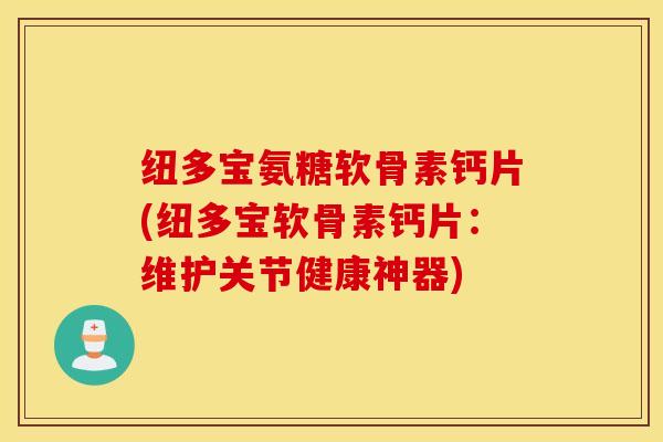纽多宝氨糖软骨素钙片(纽多宝软骨素钙片：维护关节健康神器)