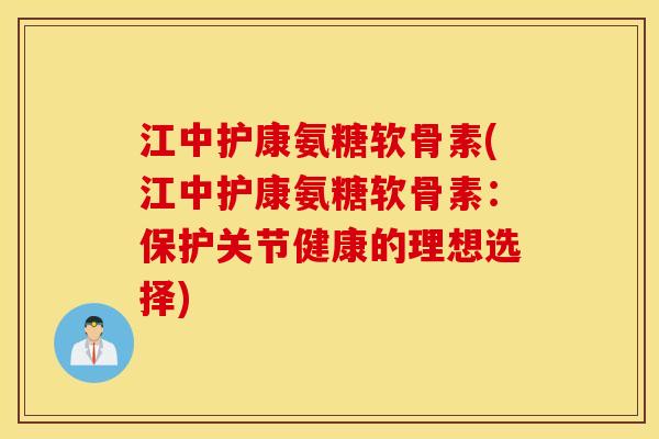 江中护康氨糖软骨素(江中护康氨糖软骨素：保护关节健康的理想选择)