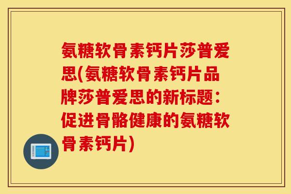 氨糖软骨素钙片莎普爱思(氨糖软骨素钙片品牌莎普爱思的新标题：促进骨骼健康的氨糖软骨素钙片)