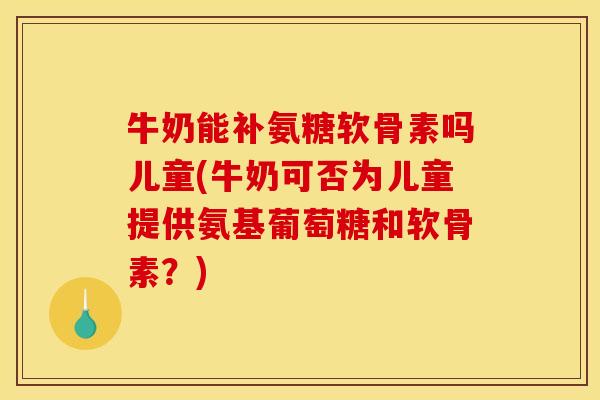 牛奶能补氨糖软骨素吗儿童(牛奶可否为儿童提供氨基葡萄糖和软骨素?) 牛奶能补氨糖软骨素吗儿童(牛奶可否为儿童提供氨基葡萄糖和软骨素?)