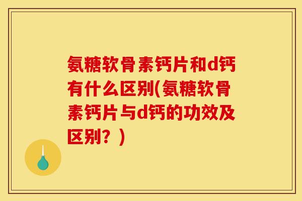 氨糖软骨素钙片和d钙有什么区别(氨糖软骨素钙片与d钙的功效及区别？)