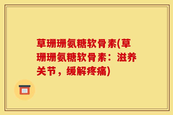 草珊珊氨糖软骨素(草珊珊氨糖软骨素：滋养关节，缓解疼痛)