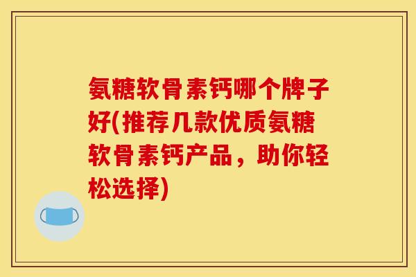 氨糖软骨素钙哪个牌子好(推荐几款优质氨糖软骨素钙产品，助你轻松选择)