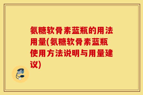氨糖软骨素蓝瓶的用法用量(氨糖软骨素蓝瓶使用方法说明与用量建议) 氨糖软骨素蓝瓶的用法用量(氨糖软骨素蓝瓶使用方法说明与用量建议)