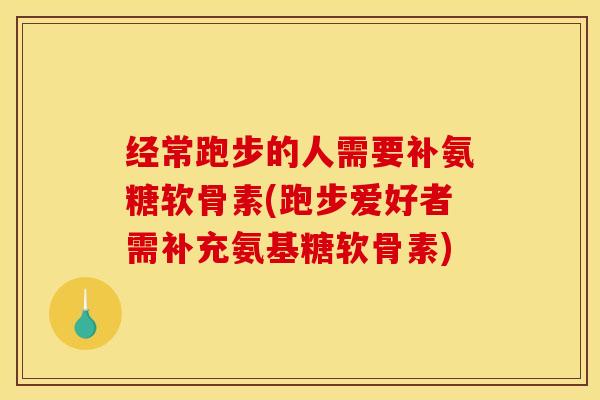 经常跑步的人需要补氨糖软骨素(跑步爱好者需补充氨基糖软骨素)