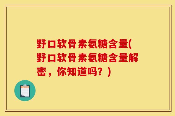 野口软骨素氨糖含量(野口软骨素氨糖含量解密，你知道吗？)
