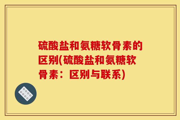 硫酸盐和氨糖软骨素的区别(硫酸盐和氨糖软骨素：区别与联系)