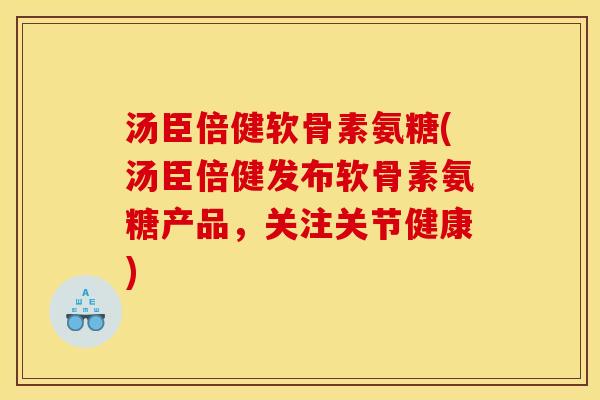 汤臣倍健软骨素氨糖(汤臣倍健发布软骨素氨糖产品，关注关节健康)