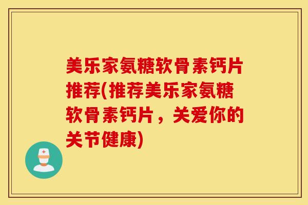 美乐家氨糖软骨素钙片推荐(推荐美乐家氨糖软骨素钙片，关爱你的关节健康)