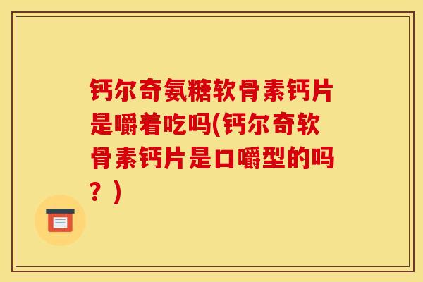 钙尔奇氨糖软骨素钙片是嚼着吃吗(钙尔奇软骨素钙片是口嚼型的吗？)