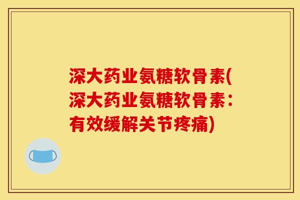 深大药业氨糖软骨素(深大药业氨糖软骨素：有效缓解关节疼痛)