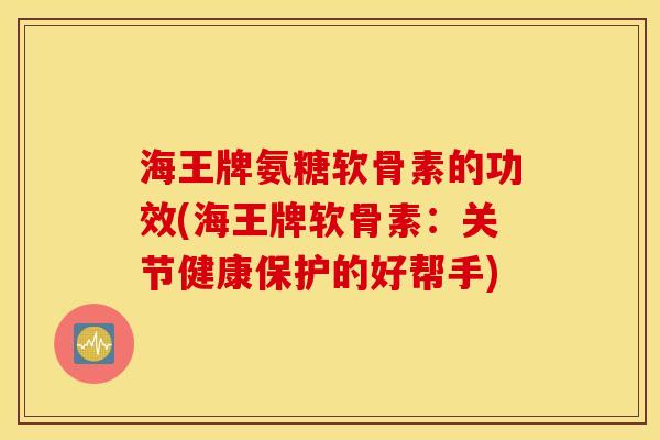 海王牌氨糖软骨素的功效(海王牌软骨素：关节健康保护的好帮手)