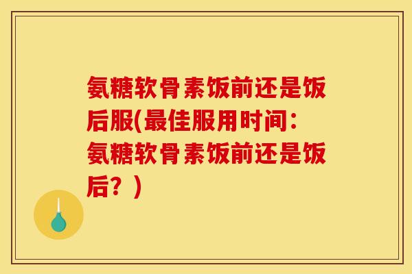 氨糖软骨素饭前还是饭后服(最佳服用时间:氨糖软骨素饭前还是饭后?) 氨糖软骨素饭前还是饭后服(最佳服用时间:氨糖软骨素饭前还是饭后?)